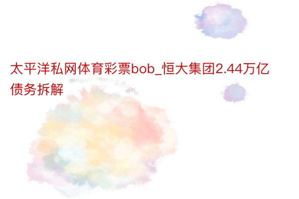 太平洋私网体育彩票bob_恒大集团2.44万亿债务拆解