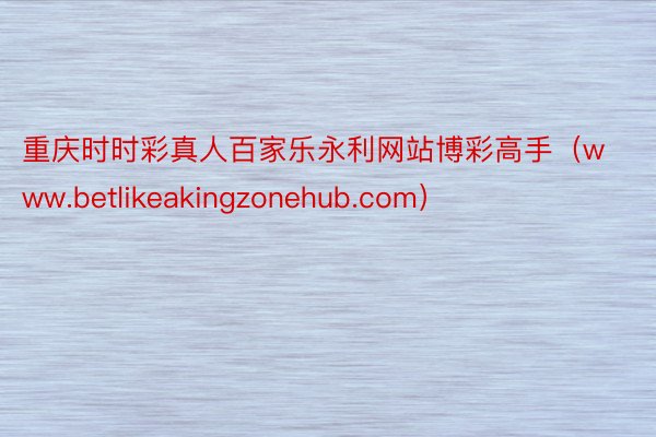 重庆时时彩真人百家乐永利网站博彩高手（www.betlikeakingzonehub.com）