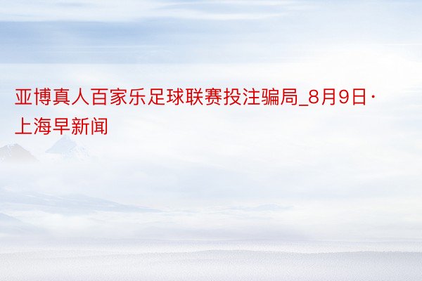 亚博真人百家乐足球联赛投注骗局_8月9日·上海早新闻