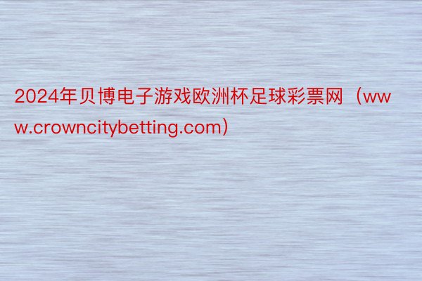 2024年贝博电子游戏欧洲杯足球彩票网（www.crowncitybetting.com）