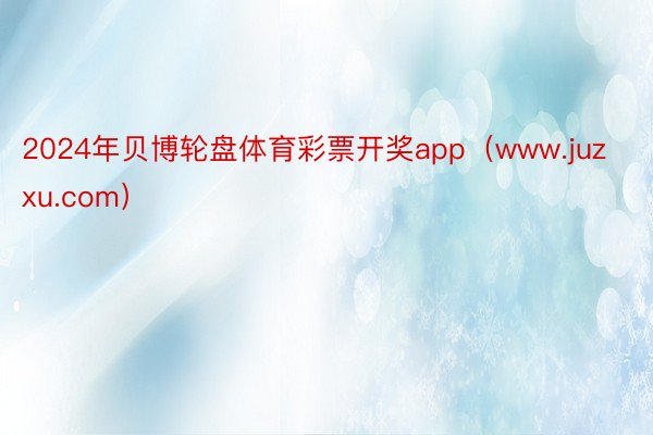 2024年贝博轮盘体育彩票开奖app（www.juzxu.com）