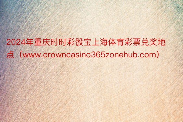 2024年重庆时时彩骰宝上海体育彩票兑奖地点（www.crowncasino365zonehub.com）