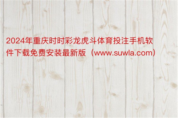 2024年重庆时时彩龙虎斗体育投注手机软件下载免费安装最新版（www.suwla.com）