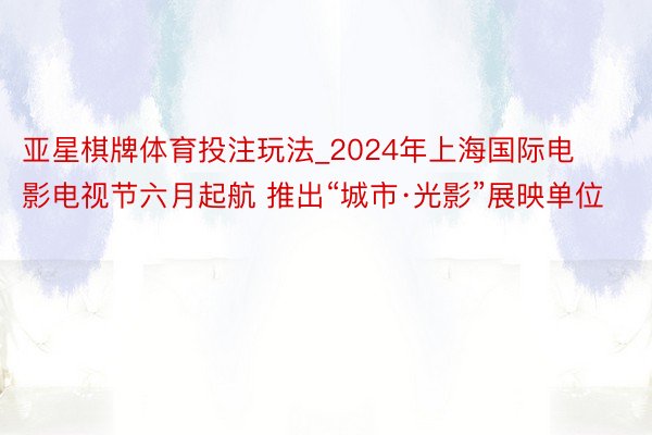 亚星棋牌体育投注玩法_2024年上海国际电影电视节六月起航 推出“城市·光影”展映单位