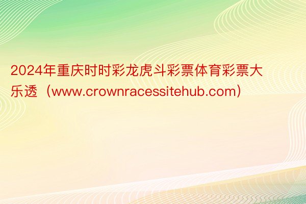 2024年重庆时时彩龙虎斗彩票体育彩票大乐透（www.crownracessitehub.com）