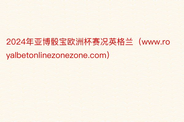 2024年亚博骰宝欧洲杯赛况英格兰（www.royalbetonlinezonezone.com）