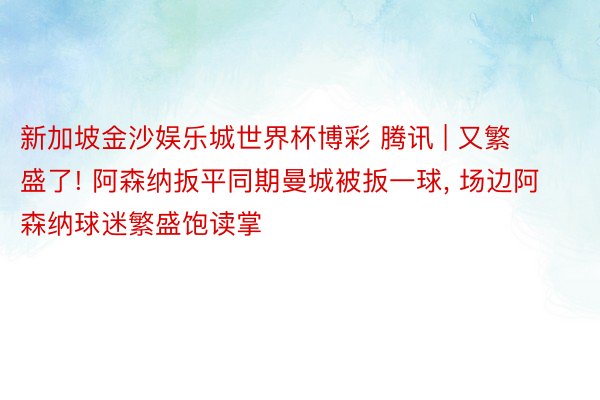 新加坡金沙娱乐城世界杯博彩 腾讯 | 又繁盛了! 阿森纳扳平同期曼城被扳一球, 场边阿森纳球迷繁盛饱读掌