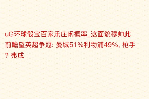 uG环球骰宝百家乐庄闲概率_这面貌穆帅此前瞻望英超争冠: 曼城51%利物浦49%, 枪手? 弗成