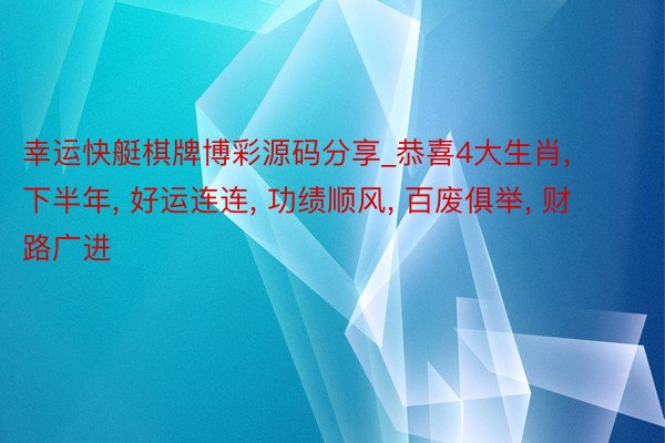 幸运快艇棋牌博彩源码分享_恭喜4大生肖, 下半年, 好运连连, 功绩顺风, 百废俱举, 财路广进