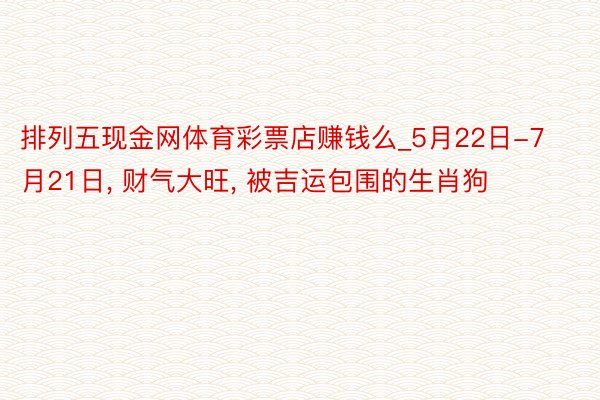 排列五现金网体育彩票店赚钱么_5月22日-7月21日, 财气大旺, 被吉运包围的生肖狗