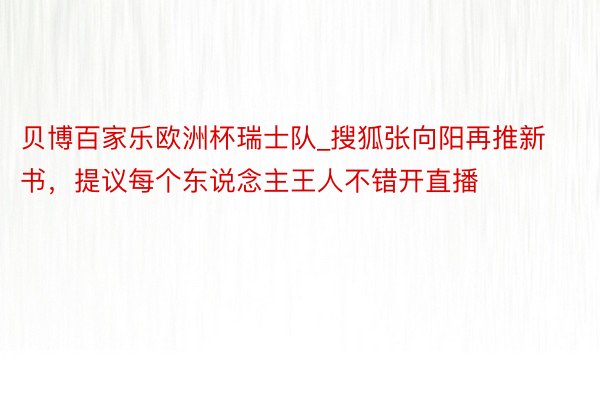 贝博百家乐欧洲杯瑞士队_搜狐张向阳再推新书，提议每个东说念主王人不错开直播