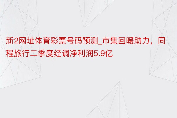 新2网址体育彩票号码预测_市集回暖助力，同程旅行二季度经调净利润5.9亿