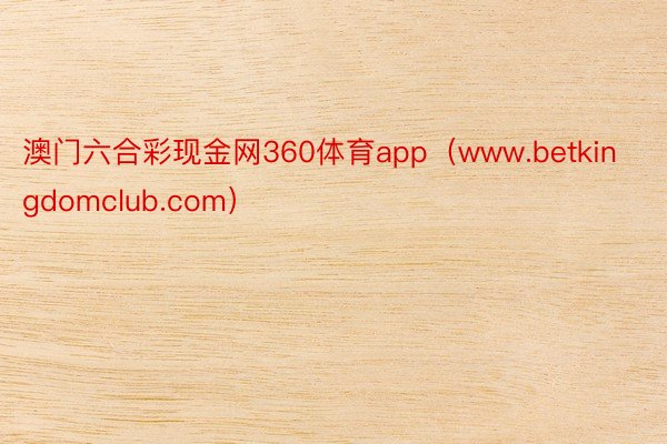 澳门六合彩现金网360体育app（www.betkingdomclub.com）