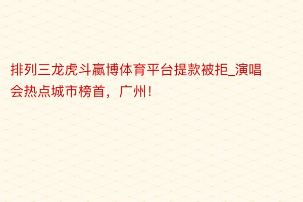 排列三龙虎斗赢博体育平台提款被拒_演唱会热点城市榜首，广州！