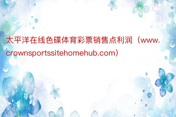 太平洋在线色碟体育彩票销售点利润（www.crownsportssitehomehub.com）