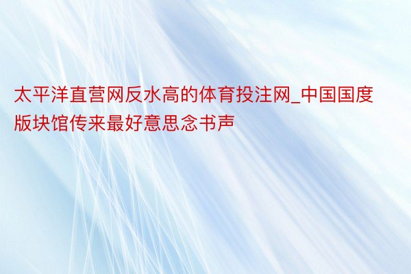 太平洋直营网反水高的体育投注网_中国国度版块馆传来最好意思念书声