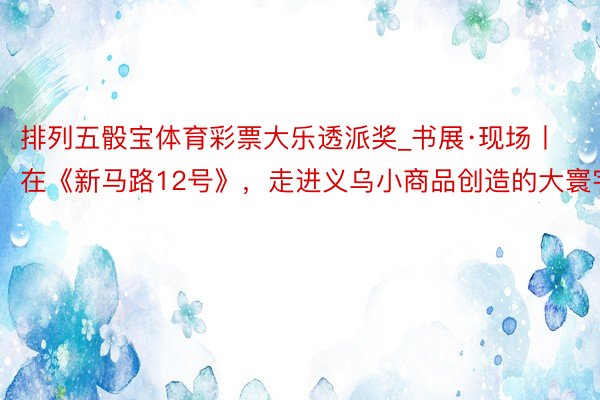 排列五骰宝体育彩票大乐透派奖_书展·现场丨在《新马路12号》，走进义乌小商品创造的大寰宇