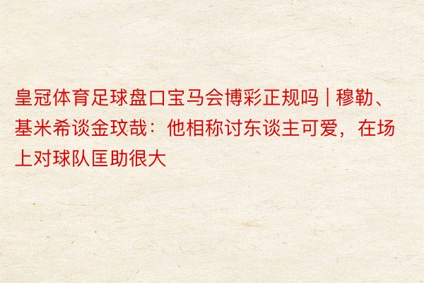 皇冠体育足球盘口宝马会博彩正规吗 | 穆勒、基米希谈金玟哉：他相称讨东谈主可爱，在场上对球队匡助很大