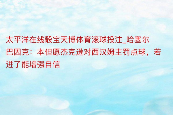 太平洋在线骰宝天博体育滚球投注_哈塞尔巴因克：本但愿杰克逊对西汉姆主罚点球，若进了能增强自信