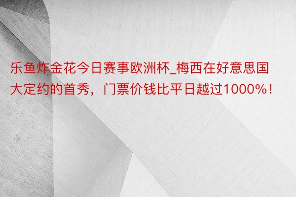 乐鱼炸金花今日赛事欧洲杯_梅西在好意思国大定约的首秀，门票价钱比平日越过1000%！