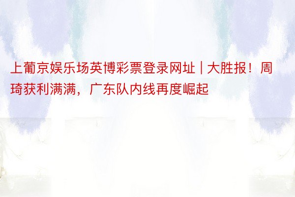 上葡京娱乐场英博彩票登录网址 | 大胜报！周琦获利满满，广东队内线再度崛起