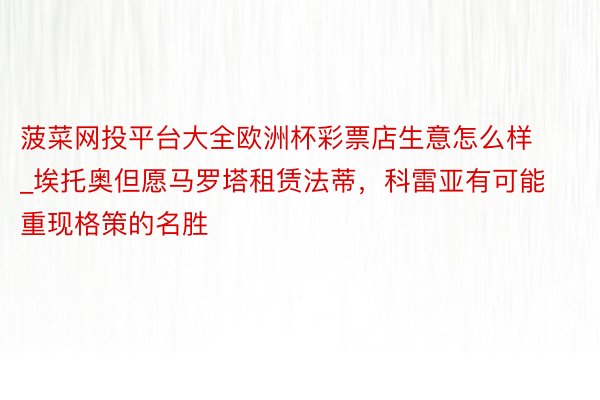 菠菜网投平台大全欧洲杯彩票店生意怎么样_埃托奥但愿马罗塔租赁法蒂，科雷亚有可能重现格策的名胜