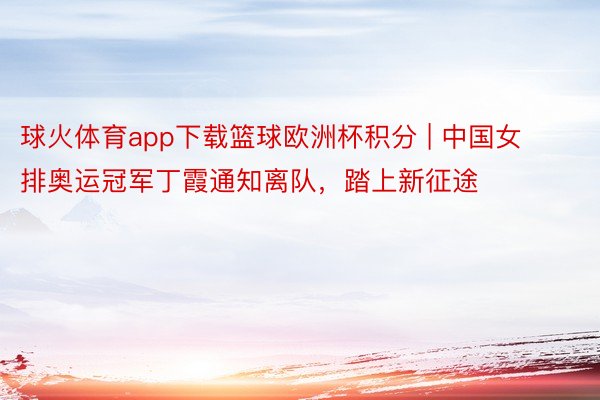 球火体育app下载篮球欧洲杯积分 | 中国女排奥运冠军丁霞通知离队，踏上新征途