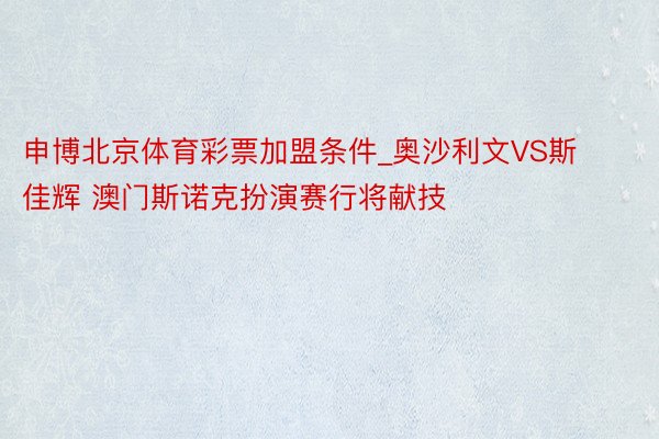 申博北京体育彩票加盟条件_奥沙利文VS斯佳辉 澳门斯诺克扮演赛行将献技