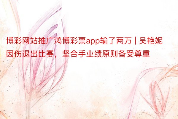 博彩网站推广鸿博彩票app输了两万 | 吴艳妮因伤退出比赛，坚合手业绩原则备受尊重