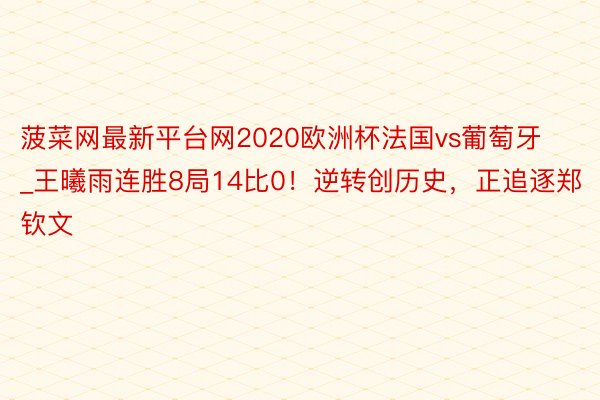 菠菜网最新平台网2020欧洲杯法国vs葡萄牙_王曦雨连胜8局14比0！逆转创历史，正追逐郑钦文