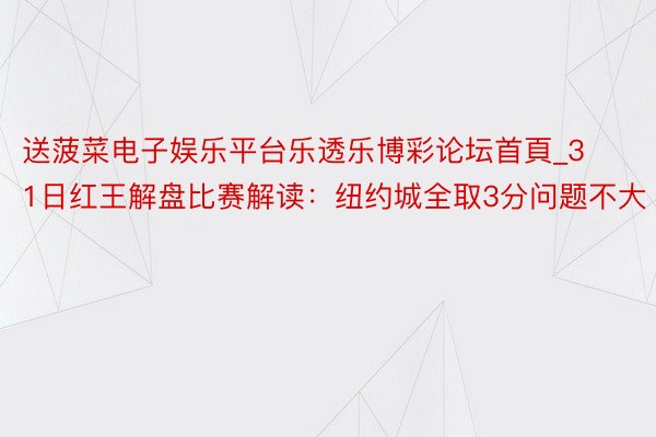 送菠菜电子娱乐平台乐透乐博彩论坛首頁_31日红王解盘比赛解读：纽约城全取3分问题不大