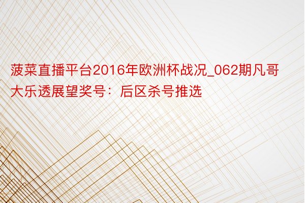 菠菜直播平台2016年欧洲杯战况_062期凡哥大乐透展望奖号：后区杀号推选