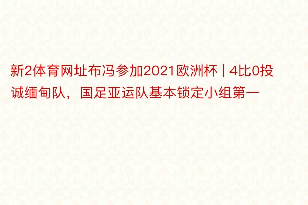 新2体育网址布冯参加2021欧洲杯 | 4比0投诚缅甸队，国足亚运队基本锁定小组第一