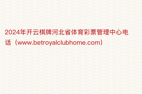 2024年开云棋牌河北省体育彩票管理中心电话（www.betroyalclubhome.com）