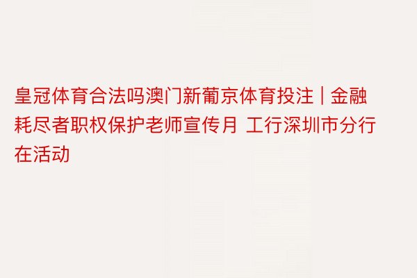 皇冠体育合法吗澳门新葡京体育投注 | 金融耗尽者职权保护老师宣传月 工行深圳市分行在活动