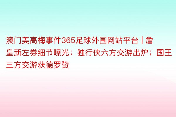 澳门美高梅事件365足球外围网站平台 | 詹皇新左券细节曝光；独行侠六方交游出炉；国王三方交游获德罗赞