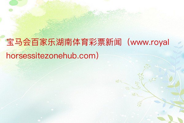 宝马会百家乐湖南体育彩票新闻（www.royalhorsessitezonehub.com）