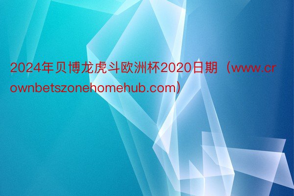 2024年贝博龙虎斗欧洲杯2020日期（www.crownbetszonehomehub.com）