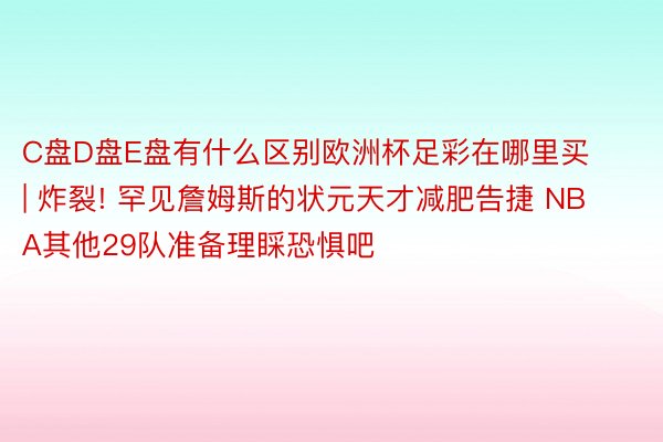 C盘D盘E盘有什么区别欧洲杯足彩在哪里买 | 炸裂! 罕见詹姆斯的状元天才减肥告捷 NBA其他29队准备理睬恐惧吧