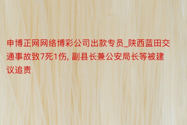 申博正网网络博彩公司出款专员_陕西蓝田交通事故致7死1伤, 副县长兼公安局长等被建议追责