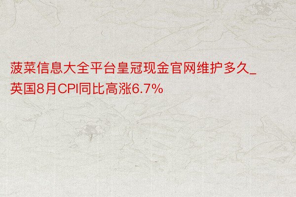 菠菜信息大全平台皇冠现金官网维护多久_英国8月CPI同比高涨6.7%