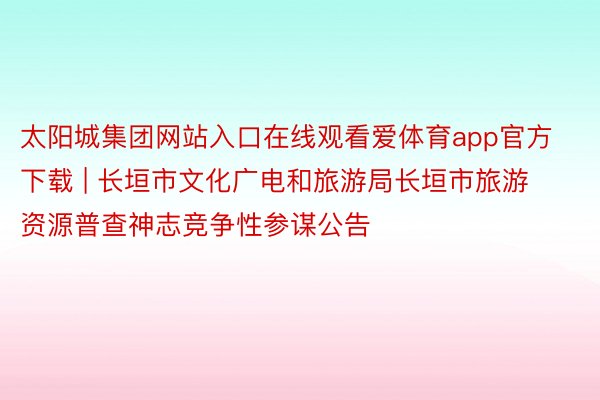 太阳城集团网站入口在线观看爱体育app官方下载 | 长垣市文化广电和旅游局长垣市旅游资源普查神志竞争性参谋公告