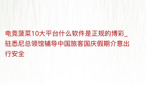 电竞菠菜10大平台什么软件是正规的博彩_驻悉尼总领馆辅导中国旅客国庆假期介意出行安全