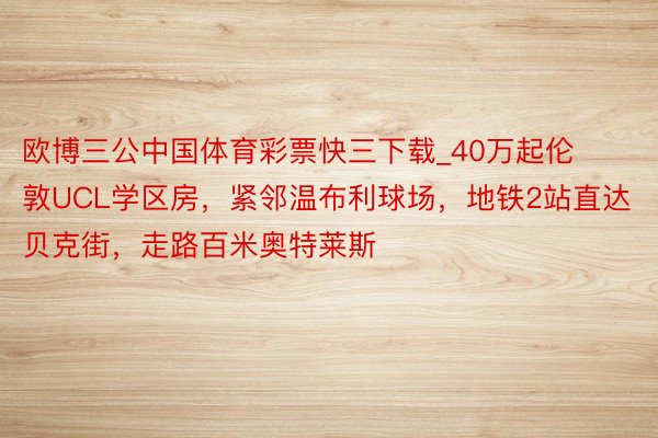 欧博三公中国体育彩票快三下载_40万起伦敦UCL学区房，紧邻温布利球场，地铁2站直达贝克街，走路百米奥特莱斯