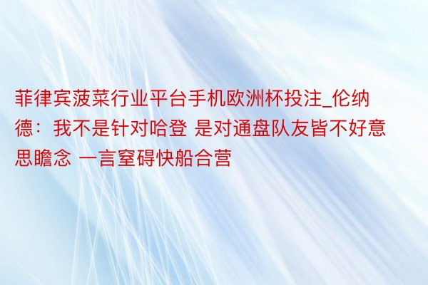 菲律宾菠菜行业平台手机欧洲杯投注_伦纳德：我不是针对哈登 是对通盘队友皆不好意思瞻念 一言窒碍快船合营