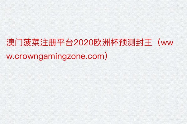 澳门菠菜注册平台2020欧洲杯预测封王（www.crowngamingzone.com）