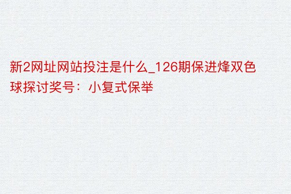 新2网址网站投注是什么_126期保进烽双色球探讨奖号：小复式保举