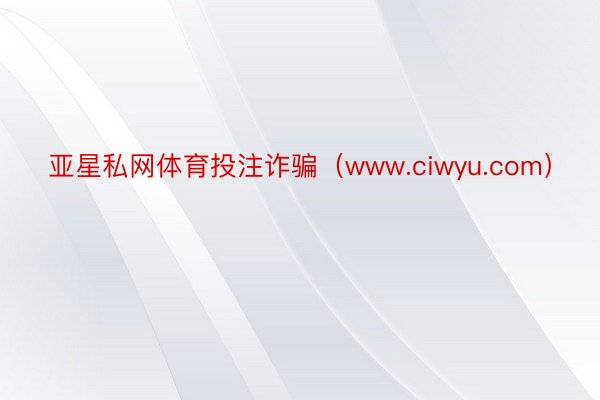 亚星私网体育投注诈骗（www.ciwyu.com）