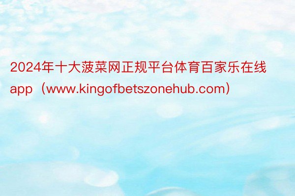 2024年十大菠菜网正规平台体育百家乐在线app（www.kingofbetszonehub.com）