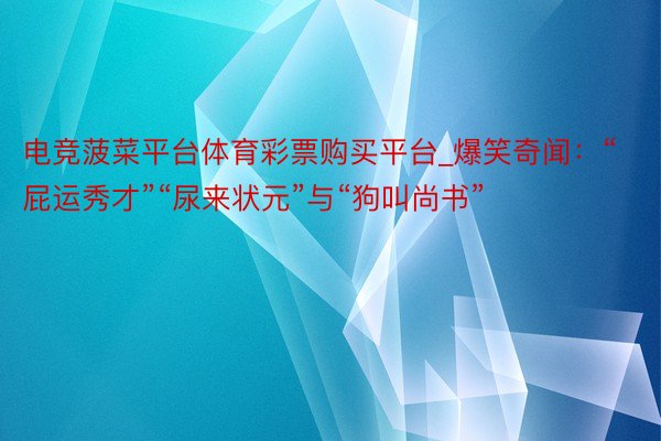 电竞菠菜平台体育彩票购买平台_爆笑奇闻：“屁运秀才”“尿来状元”与“狗叫尚书”